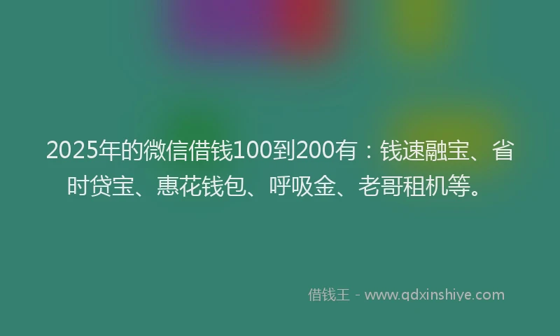 2025年的微信借钱100到200有:钱速融宝、省时贷宝、惠花钱包、呼吸金、老哥租机等。