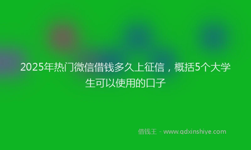 2025年热门微信借钱多久上征信，概括5个大学生可以使用的口子