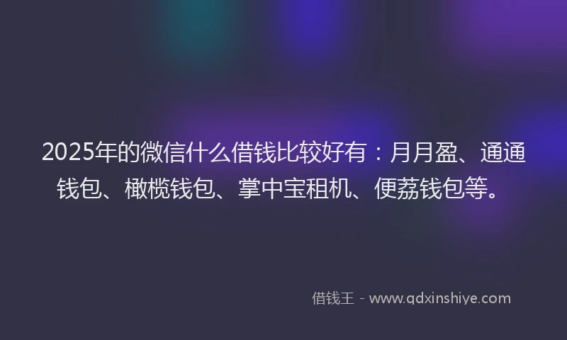 2025年的微信什么借钱比较好有：月月盈、通通钱包、橄榄钱包、掌中宝租机、便荔钱包等。