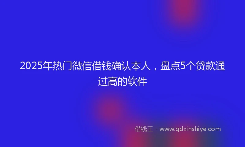 2025年热门微信借钱确认本人，盘点5个贷款通过高的软件