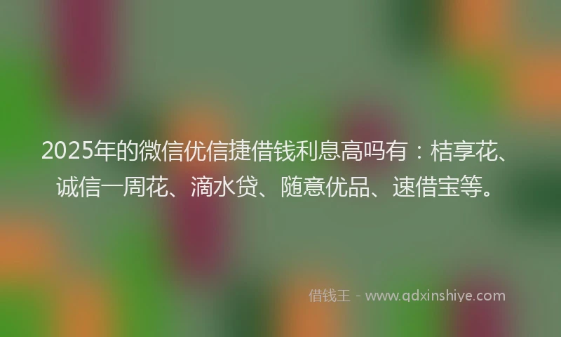 2025年的微信优信捷借钱利息高吗有：桔享花、诚信一周花、滴水贷、随意优品、速借宝等。