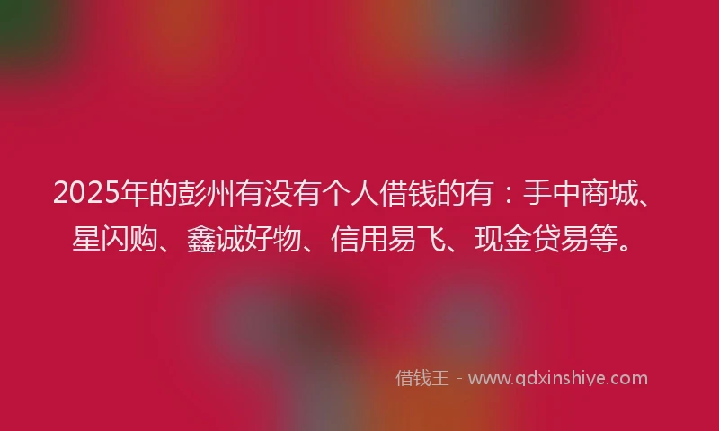 2025年的彭州有没有个人借钱的有：手中商城、星闪购、鑫诚好物、信用易飞、现金贷易等。