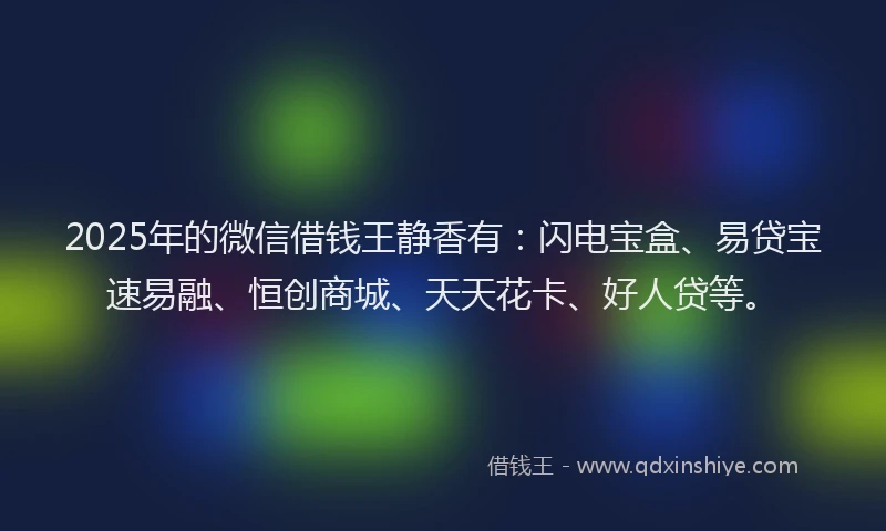 2025年的微信借钱王静香有：闪电宝盒、易贷宝速易融、恒创商城、天天花卡、好人贷等。