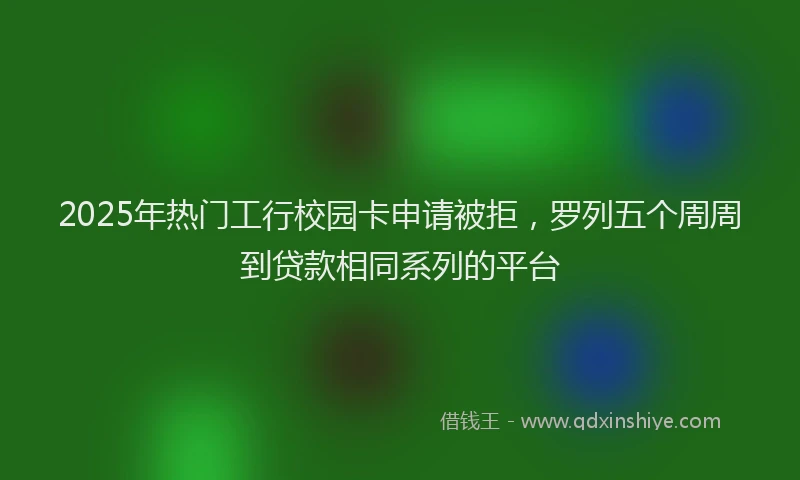 2025年热门工行校园卡申请被拒，罗列五个周周到贷款相同系列的平台