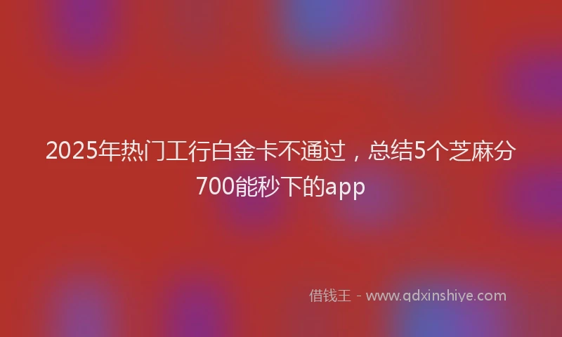 2025年热门工行白金卡不通过，总结5个芝麻分700能秒下的app