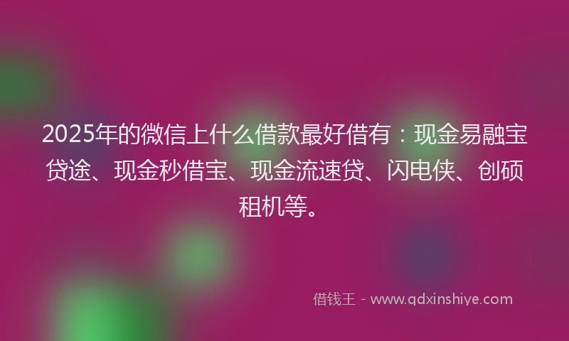 2025年的微信上什么借款最好借有:现金易融宝贷途、现金秒借宝、现金流速贷、闪电侠、创硕租机等。