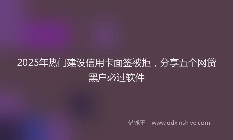 2025年热门建设信用卡面签被拒，分享五个网贷黑户必过软件