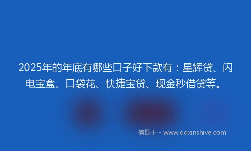 2025年的年底有哪些口子好下款有：星辉贷、闪电宝盒、口袋花、快捷宝贷、现金秒借贷等。