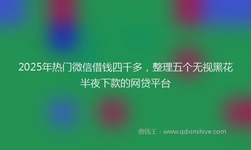 2025年热门微信借钱四千多，整理五个无视黑花半夜下款的网贷平台
