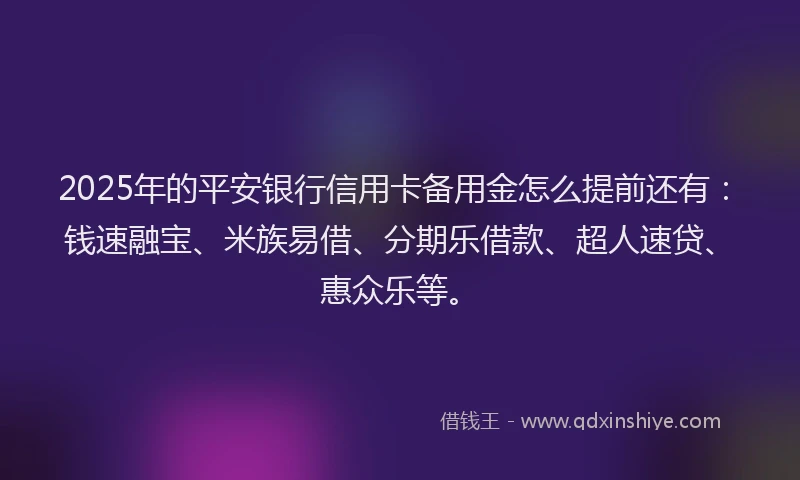 2025年的平安银行信用卡备用金怎么提前还有：钱速融宝、米族易借、分期乐借款、超人速贷、惠众乐等。