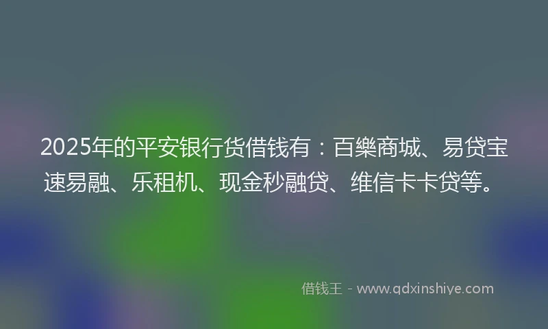 2025年的平安银行货借钱有：百樂商城、易贷宝速易融、乐租机、现金秒融贷、维信卡卡贷等。