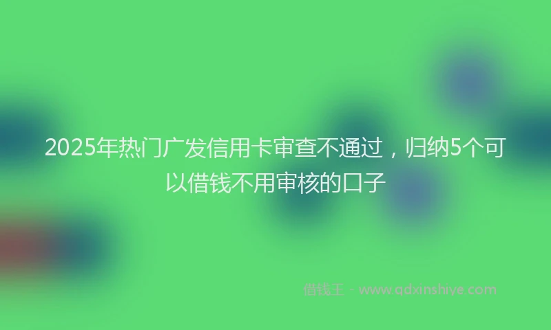 2025年热门广发信用卡审查不通过，归纳5个可以借钱不用审核的口子