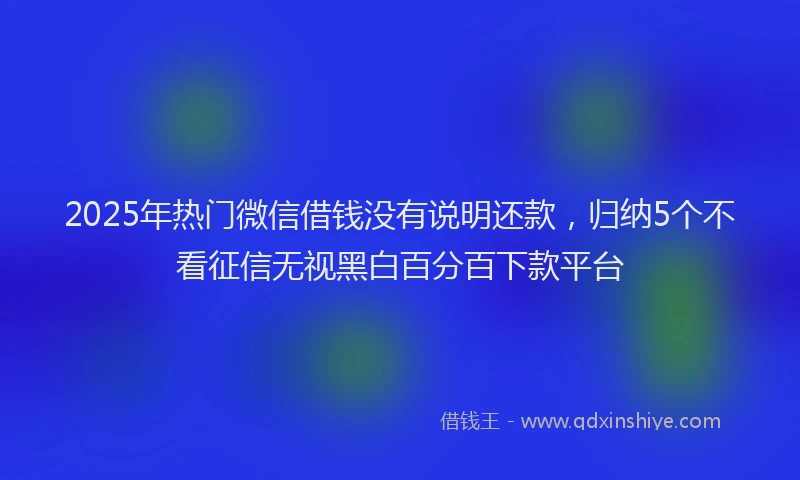 2025年热门微信借钱没有说明还款，归纳5个不看征信无视黑白百分百下款平台