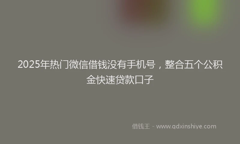 2025年热门微信借钱没有手机号，整合五个公积金快速贷款口子