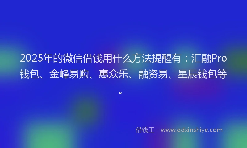 2025年的微信借钱用什么方法提醒有：汇融Pro钱包、金峰易购、惠众乐、融资易、星辰钱包等。