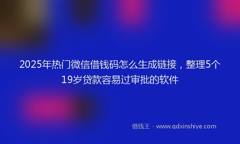 2025年热门微信借钱码怎么生成链接，整理5个19岁贷款容易过审批的软件