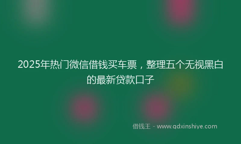 2025年热门微信借钱买车票，整理五个无视黑白的最新贷款口子