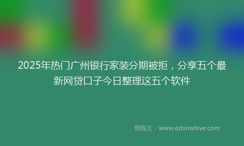 2025年热门广州银行家装分期被拒，分享五个最新网贷口子今日整理这五个软件