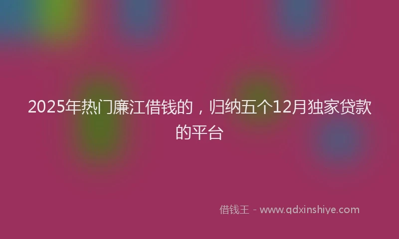 2025年热门廉江借钱的，归纳五个12月独家贷款的平台