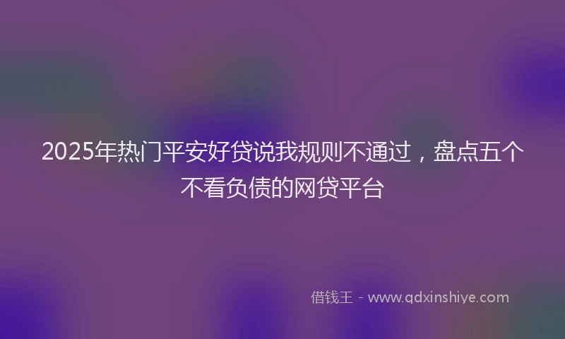 2025年热门平安好贷说我规则不通过，盘点五个不看负债的网贷平台