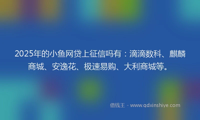 2025年的小鱼网贷上征信吗有:滴滴数科、麒麟商城、安逸花、极速易购、大利商城等。