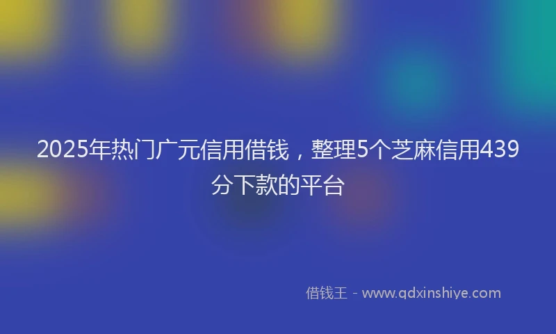 2025年热门广元信用借钱，整理5个芝麻信用439分下款的平台