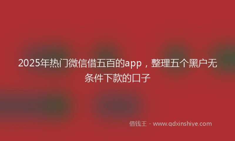 2025年热门微信借五百的app，整理五个黑户无条件下款的口子