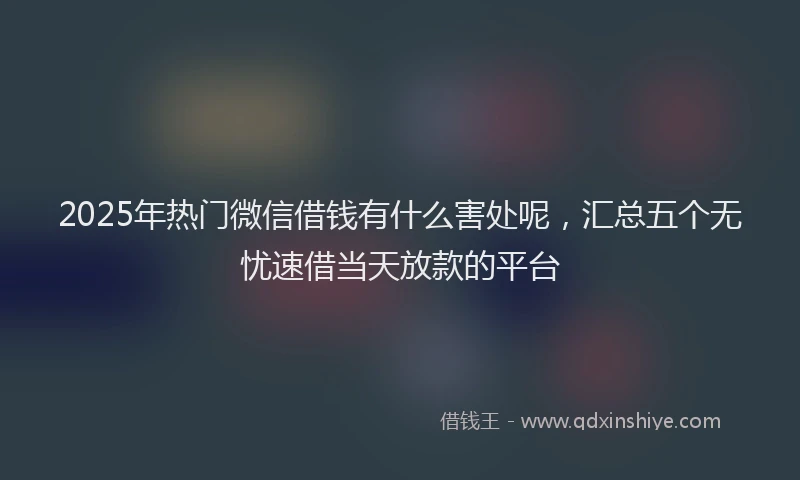 2025年热门微信借钱有什么害处呢,汇总五个无忧速借当天放款的平台