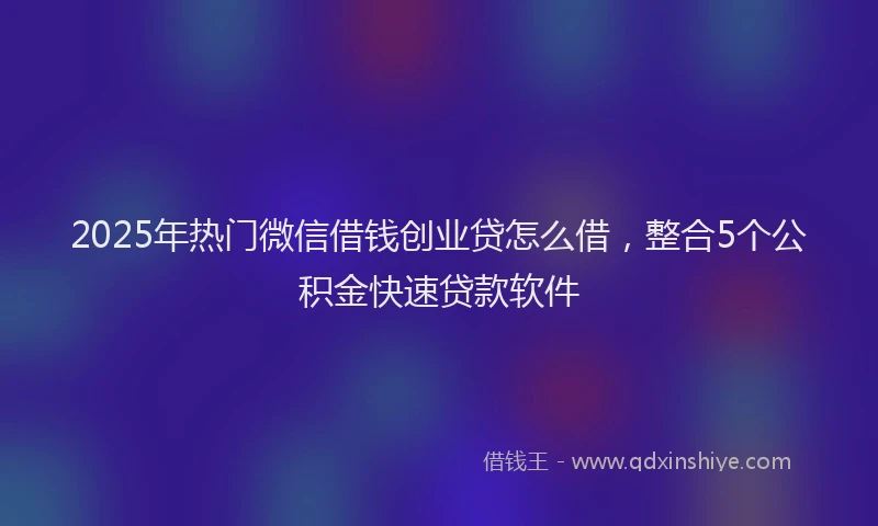 2025年热门微信借钱创业贷怎么借，整合5个公积金快速贷款软件