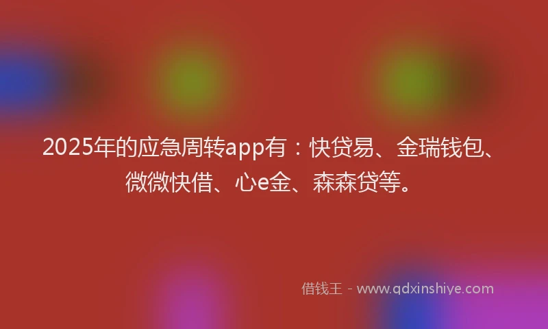 2025年的应急周转app有：快贷易、金瑞钱包、微微快借、心e金、森森贷等。