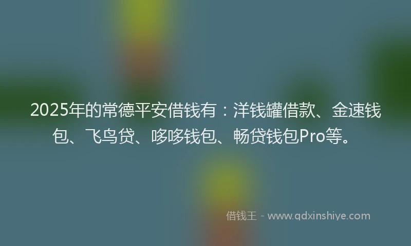 2025年的常德平安借钱有：洋钱罐借款、金速钱包、飞鸟贷、哆哆钱包、畅贷钱包Pro等。