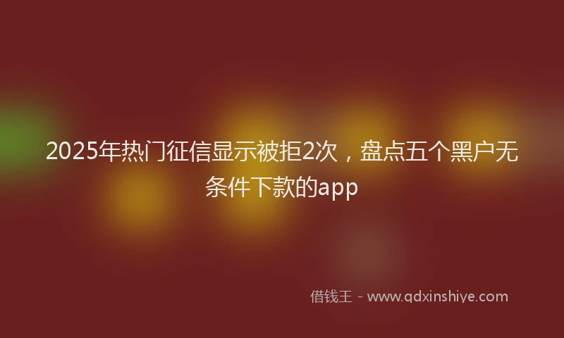 2025年热门征信显示被拒2次，盘点五个黑户无条件下款的app