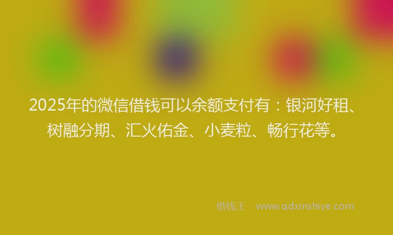 2025年的微信借钱可以余额支付有：银河好租、树融分期、汇火佑金、小麦粒、畅行花等。