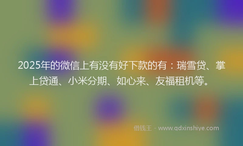 2025年的微信上有没有好下款的有:瑞雪贷、掌上贷通、小米分期、如心来、友福租机等。