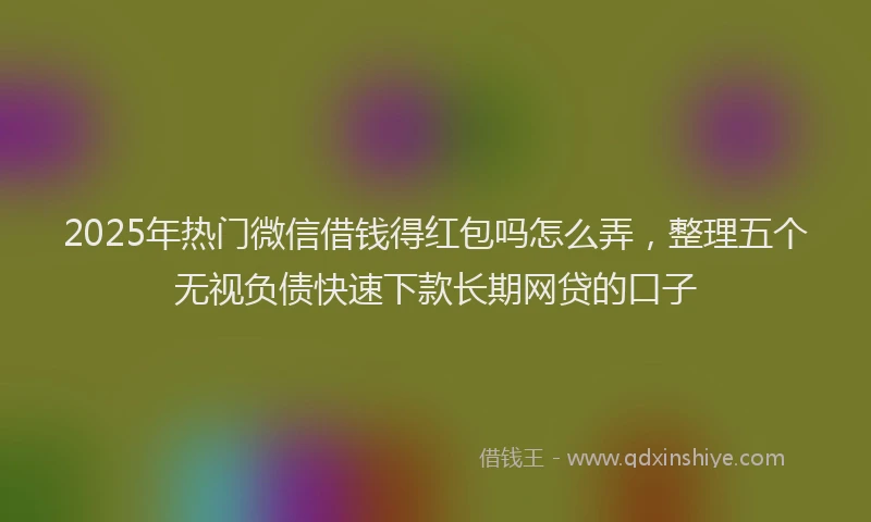 2025年热门微信借钱得红包吗怎么弄,整理五个无视负债快速下款长期网贷的口子