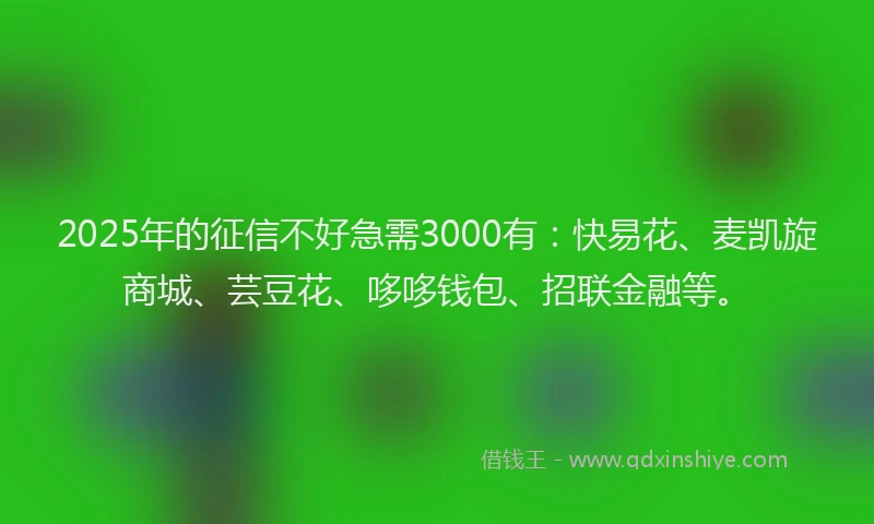 2025年的征信不好急需3000有：快易花、麦凯旋商城、芸豆花、哆哆钱包、招联金融等。