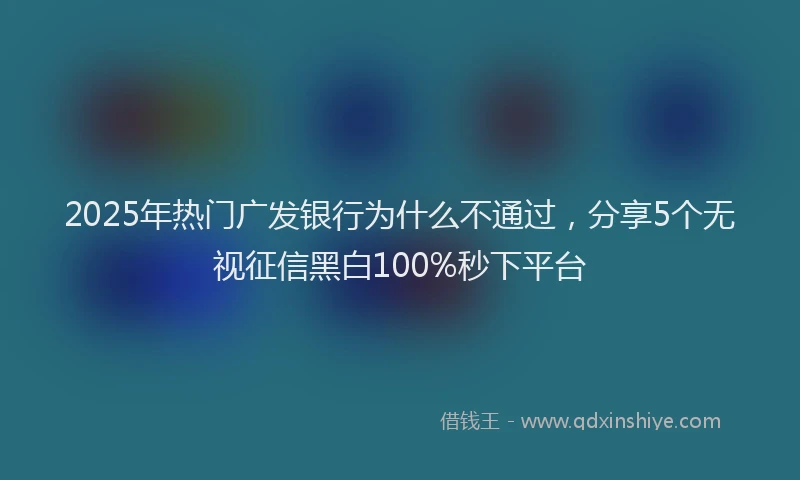 2025年热门广发银行为什么不通过，分享5个无视征信黑白100%秒下平台