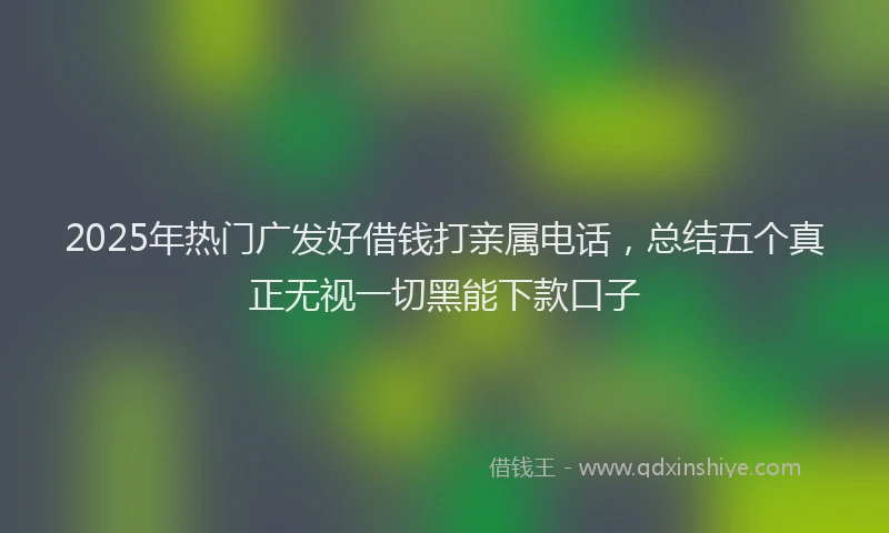 2025年热门广发好借钱打亲属电话，总结五个真正无视一切黑能下款口子