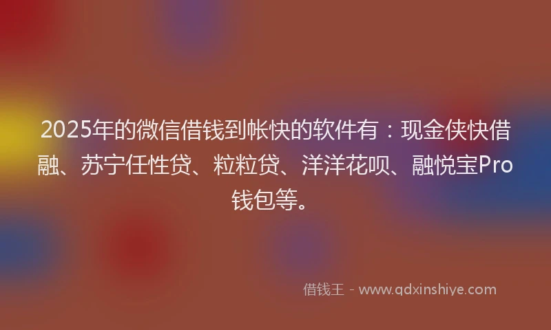 2025年的微信借钱到帐快的软件有：现金侠快借融、苏宁任性贷、粒粒贷、洋洋花呗、融悦宝Pro钱包等。