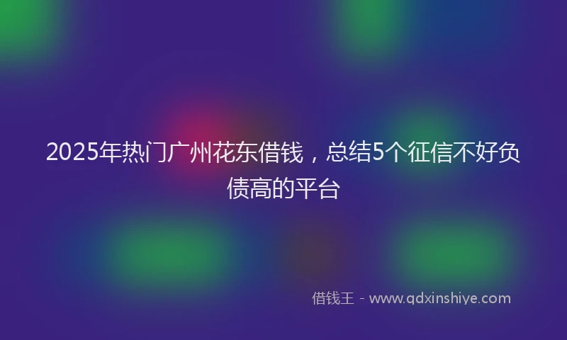 2025年热门广州花东借钱，总结5个征信不好负债高的平台
