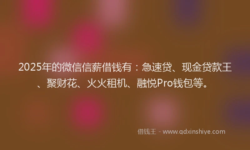 2025年的微信信薪借钱有：急速贷、现金贷款王、聚财花、火火租机、融悦Pro钱包等。