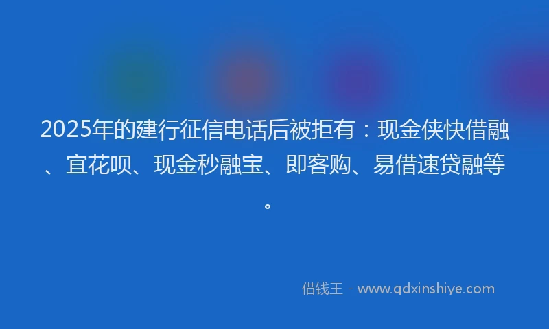 2025年的建行征信电话后被拒有：现金侠快借融、宜花呗、现金秒融宝、即客购、易借速贷融等。