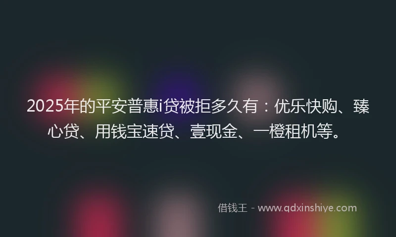 2025年的平安普惠i贷被拒多久有：优乐快购、臻心贷、用钱宝速贷、壹现金、一橙租机等。