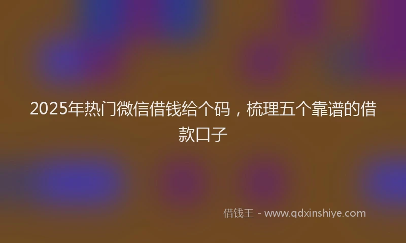 2025年热门微信借钱给个码，梳理五个靠谱的借款口子