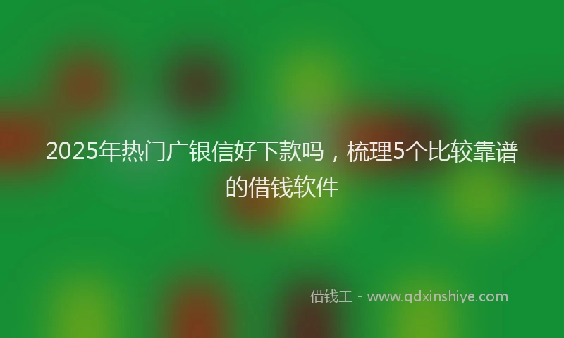 2025年热门广银信好下款吗，梳理5个比较靠谱的借钱软件