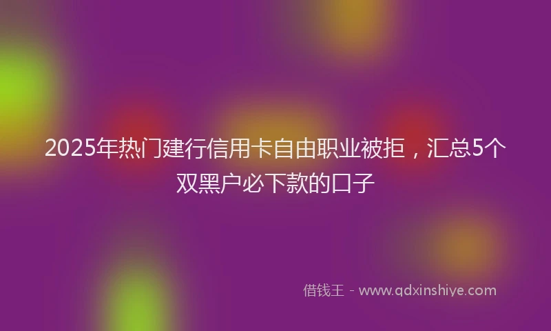 2025年热门建行信用卡自由职业被拒，汇总5个双黑户必下款的口子