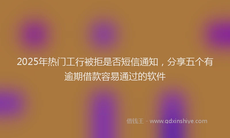 2025年热门工行被拒是否短信通知，分享五个有逾期借款容易通过的软件