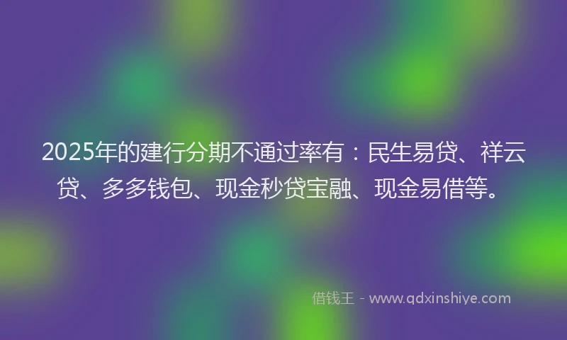 2025年的建行分期不通过率有：民生易贷、祥云贷、多多钱包、现金秒贷宝融、现金易借等。