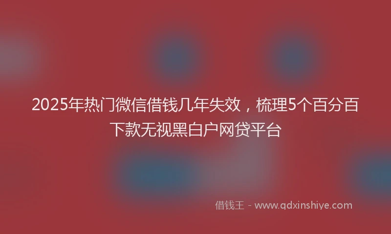 2025年热门微信借钱几年失效，梳理5个百分百下款无视黑白户网贷平台