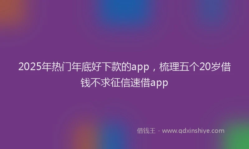 2025年热门年底好下款的app，梳理五个20岁借钱不求征信速借app